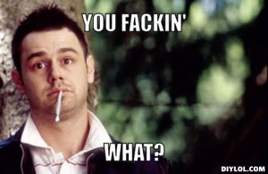 dannydyer-meme-generator-you-fackin-what-8b0258.jpg