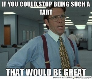 if-you-could-stop-being-such-a-tart-that-would-be-great.jpg if-you-could-stop-being-such-a-tart-that-would-be-great.jpg